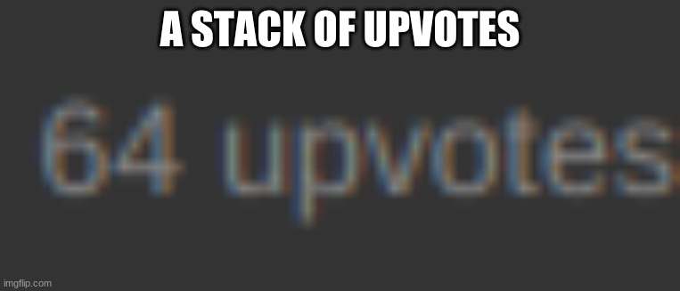 A STACK OF UPVOTES | made w/ Imgflip meme maker