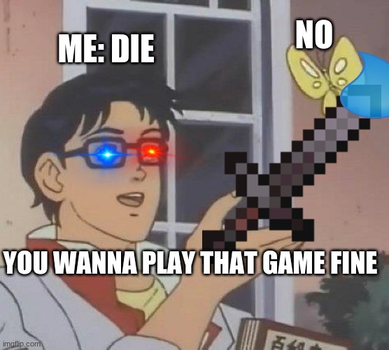 Is This A Pigeon Meme | NO; ME: DIE; YOU WANNA PLAY THAT GAME FINE | image tagged in memes,is this a pigeon | made w/ Imgflip meme maker