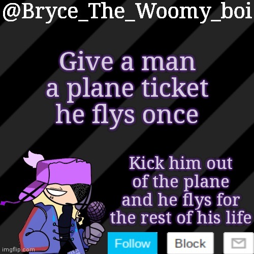 Bryce_The_Woomy_boi darkmode | Give a man a plane ticket he flys once; Kick him out of the plane and he flys for the rest of his life | image tagged in bryce_the_woomy_boi darkmode | made w/ Imgflip meme maker