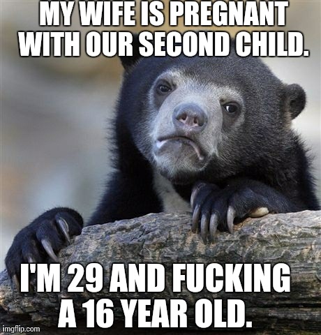 Confession Bear Meme | MY WIFE IS PREGNANT WITH OUR SECOND CHILD.  I'M 29 AND F**KING A 16 YEAR OLD. | image tagged in memes,confession bear,AdviceAnimals | made w/ Imgflip meme maker