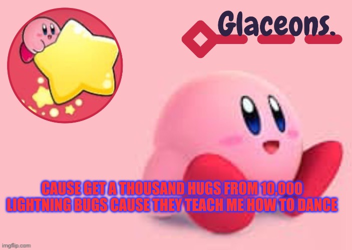 Kirby | CAUSE GET A THOUSAND HUGS FROM 10,000 LIGHTNING BUGS CAUSE THEY TEACH ME HOW TO DANCE | image tagged in kirby | made w/ Imgflip meme maker