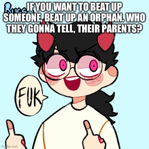 IF YOU WANT TO BEAT UP SOMEONE, BEAT UP AN ORPHAN. WHO THEY GONNA TELL, THEIR PARENTS? | image tagged in fuk | made w/ Imgflip meme maker
