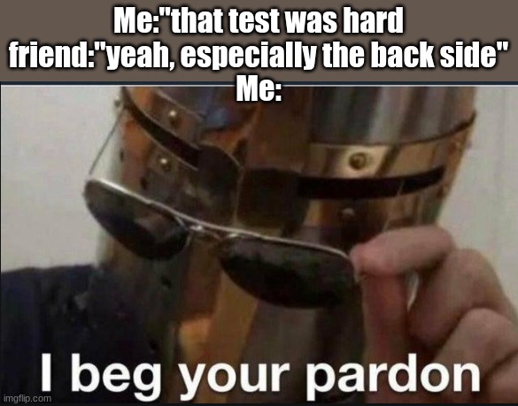 I beg your pardon | Me:"that test was hard
friend:"yeah, especially the back side"
Me: | image tagged in i beg your pardon | made w/ Imgflip meme maker