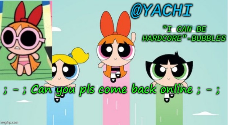 Yachi's powerpuff girls temp | ; - ; Can you pls come back online ; - ; | image tagged in yachi's powerpuff girls temp | made w/ Imgflip meme maker