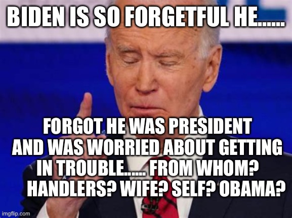 Biden Farts | FORGOT HE WAS PRESIDENT AND WAS WORRIED ABOUT GETTING IN TROUBLE...... FROM WHOM?      HANDLERS? WIFE? SELF? OBAMA? | image tagged in biden jokes,biden,incompetence | made w/ Imgflip meme maker
