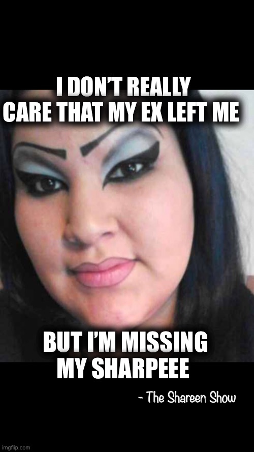Eyebrows | I DON’T REALLY CARE THAT MY EX LEFT ME; BUT I’M MISSING MY SHARPEEE; - The Shareen Show | image tagged in funny memes,memes,eyebrows,eyebrows on fleek | made w/ Imgflip meme maker