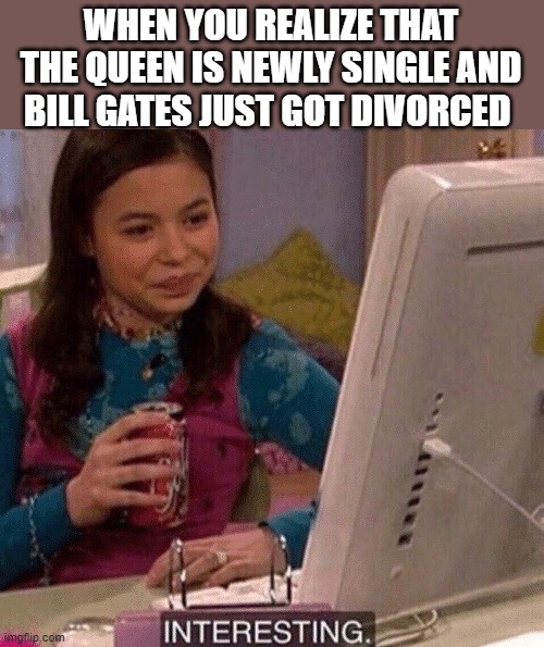 iCarly Interesting | WHEN YOU REALIZE THAT THE QUEEN IS NEWLY SINGLE AND BILL GATES JUST GOT DIVORCED | image tagged in icarly interesting | made w/ Imgflip meme maker