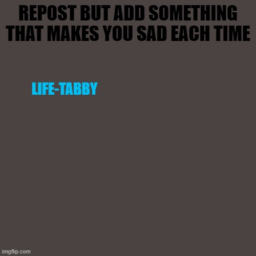 it does. *s i g h* | REPOST BUT ADD SOMETHING THAT MAKES YOU SAD EACH TIME; LIFE-TABBY | made w/ Imgflip meme maker