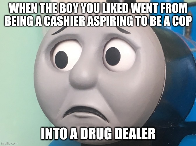 I wasn´t expecting that | WHEN THE BOY YOU LIKED WENT FROM BEING A CASHIER ASPIRING TO BE A COP; INTO A DRUG DEALER | image tagged in memes,funny,thomas the tank engine,supermarket,drug dealer,cashier | made w/ Imgflip meme maker