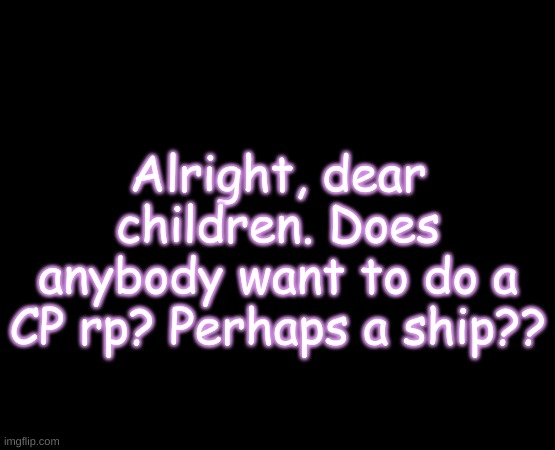 short black template | Alright, dear children. Does anybody want to do a CP rp? Perhaps a ship?? | image tagged in short black template | made w/ Imgflip meme maker