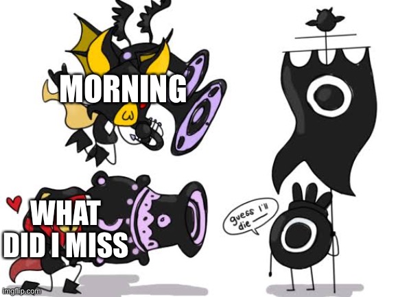 guess I’ll die | MORNING; WHAT DID I MISS | image tagged in guess i ll die | made w/ Imgflip meme maker