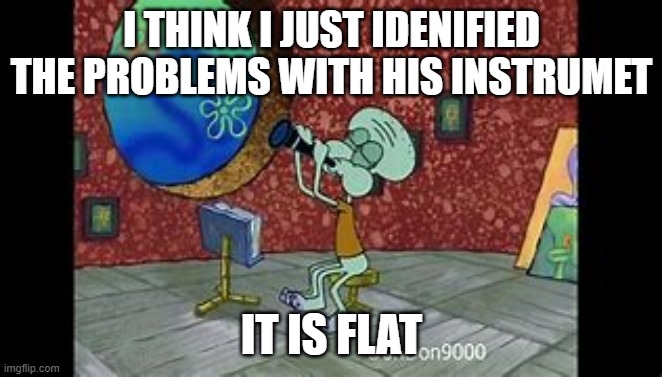 instrument problems | I THINK I JUST IDENIFIED THE PROBLEMS WITH HIS INSTRUMET; IT IS FLAT | image tagged in band | made w/ Imgflip meme maker