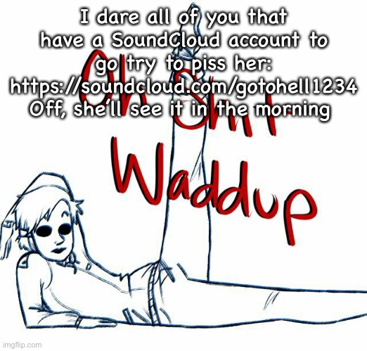 Oh shit waddup | I dare all of you that have a SoundCloud account to go try to piss her: https://soundcloud.com/gotohell1234
Off, she’ll see it in the morning | image tagged in oh shit waddup | made w/ Imgflip meme maker