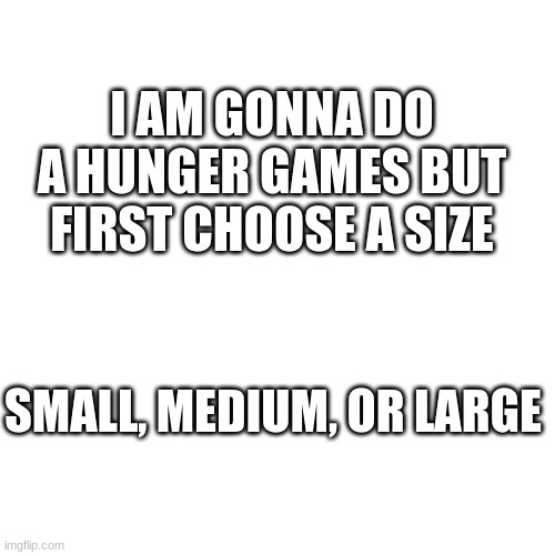 Blank Transparent Square | I AM GONNA DO A HUNGER GAMES BUT FIRST CHOOSE A SIZE; SMALL, MEDIUM, OR LARGE | image tagged in memes,blank transparent square | made w/ Imgflip meme maker