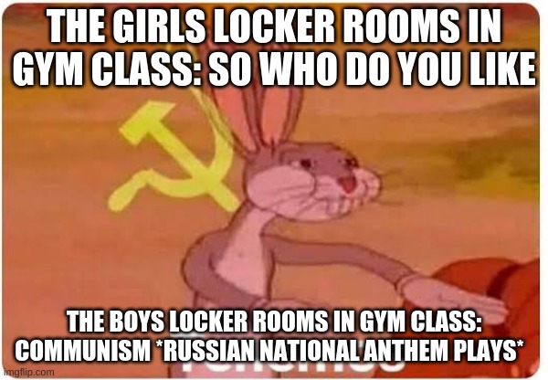 Bugs Bunny Comunista | THE GIRLS LOCKER ROOMS IN GYM CLASS: SO WHO DO YOU LIKE; THE BOYS LOCKER ROOMS IN GYM CLASS: COMMUNISM *RUSSIAN NATIONAL ANTHEM PLAYS* | image tagged in bugs bunny comunista | made w/ Imgflip meme maker