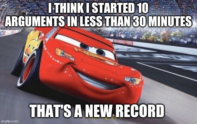 :) | I THINK I STARTED 10 ARGUMENTS IN LESS THAN 30 MINUTES; THAT'S A NEW RECORD | image tagged in i am speed | made w/ Imgflip meme maker