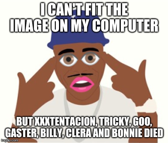WHY DID IT HAVE TO BE X? | I CAN'T FIT THE IMAGE ON MY COMPUTER; BUT XXXTENTACION, TRICKY, GOO, GASTER, BILLY, CLERA AND BONNIE DIED | image tagged in dababy | made w/ Imgflip meme maker