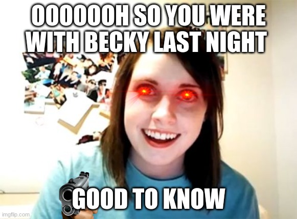 girls sometimes crazy | OOOOOOH SO YOU WERE WITH BECKY LAST NIGHT; GOOD TO KNOW | image tagged in memes,overly attached girlfriend | made w/ Imgflip meme maker