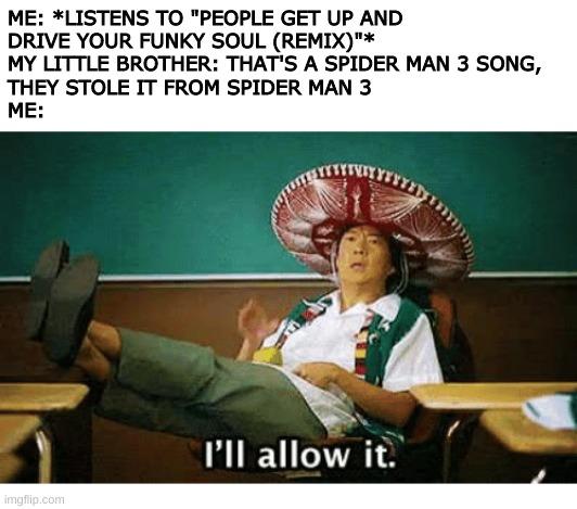 spider man 3 song | ME: *LISTENS TO "PEOPLE GET UP AND 
DRIVE YOUR FUNKY SOUL (REMIX)"*
MY LITTLE BROTHER: THAT'S A SPIDER MAN 3 SONG, 
THEY STOLE IT FROM SPIDER MAN 3 
ME: | image tagged in i ll allow it,spiderman,peter parker,dancing | made w/ Imgflip meme maker