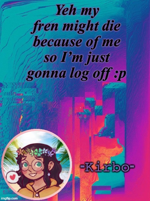 another kirbo temp | Yeh my fren might die because of me so I’m just gonna log off :p | image tagged in another kirbo temp | made w/ Imgflip meme maker