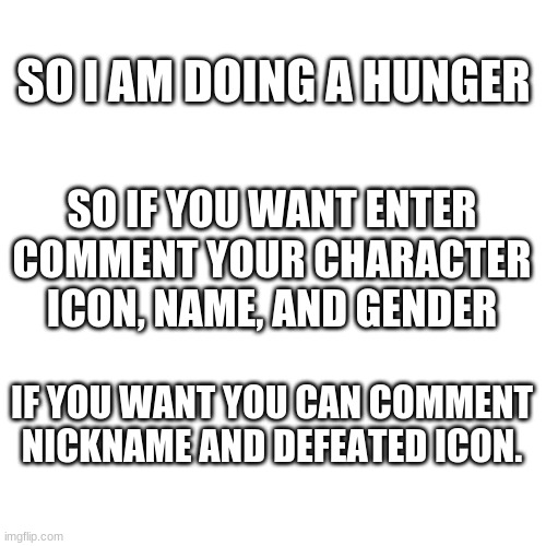 Blank Transparent Square | SO I AM DOING A HUNGER; SO IF YOU WANT ENTER COMMENT YOUR CHARACTER ICON, NAME, AND GENDER; IF YOU WANT YOU CAN COMMENT NICKNAME AND DEFEATED ICON. | image tagged in memes,blank transparent square | made w/ Imgflip meme maker