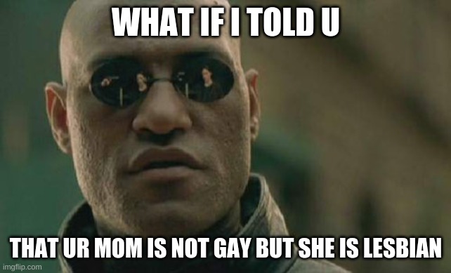 Matrix Morpheus Meme | WHAT IF I TOLD U; THAT UR MOM IS NOT GAY BUT SHE IS LESBIAN | image tagged in memes,matrix morpheus | made w/ Imgflip meme maker