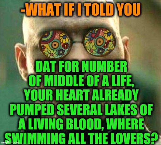 -Drop for crop. | -WHAT IF I TOLD YOU; DAT FOR NUMBER OF MIDDLE OF A LIFE, YOUR HEART ALREADY PUMPED SEVERAL LAKES OF A LIVING BLOOD, WHERE SWIMMING ALL THE LOVERS? | image tagged in acid kicks in morpheus,blood moon,lake,lovers,what if i told you,middle age | made w/ Imgflip meme maker