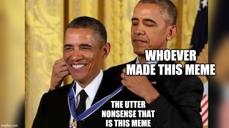 Obama giving Obama award | WHOEVER MADE THIS MEME THE UTTER NONSENSE THAT IS THIS MEME | image tagged in obama giving obama award | made w/ Imgflip meme maker