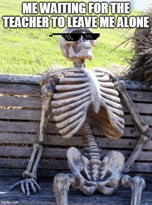 Waiting Skeleton Meme | ME WAITING FOR THE TEACHER TO LEAVE ME ALONE | image tagged in memes,waiting skeleton | made w/ Imgflip meme maker
