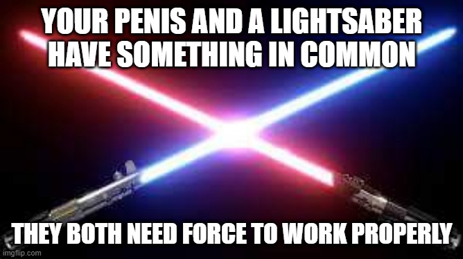 Use the Force | YOUR PENIS AND A LIGHTSABER HAVE SOMETHING IN COMMON; THEY BOTH NEED FORCE TO WORK PROPERLY | image tagged in star wars light sabers | made w/ Imgflip meme maker