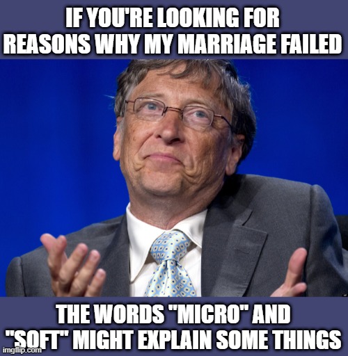 Poor Bill | IF YOU'RE LOOKING FOR REASONS WHY MY MARRIAGE FAILED; THE WORDS "MICRO" AND "SOFT" MIGHT EXPLAIN SOME THINGS | image tagged in bill gates | made w/ Imgflip meme maker