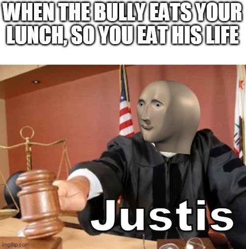 I am a man of justice | WHEN THE BULLY EATS YOUR LUNCH, SO YOU EAT HIS LIFE | image tagged in meme man justis | made w/ Imgflip meme maker