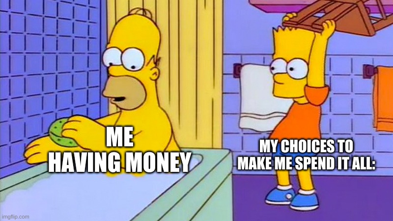 bart hitting homer with a chair | MY CHOICES TO MAKE ME SPEND IT ALL:; ME HAVING MONEY | image tagged in bart hitting homer with a chair | made w/ Imgflip meme maker