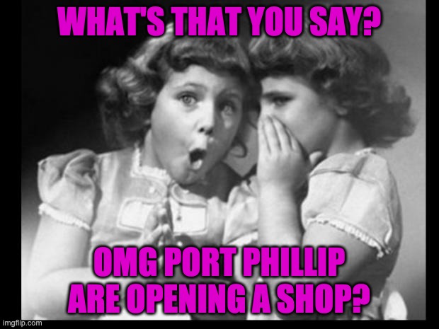 Friends sharing | WHAT'S THAT YOU SAY? OMG PORT PHILLIP ARE OPENING A SHOP? | image tagged in friends sharing | made w/ Imgflip meme maker