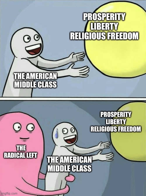 Our Brave New World | PROSPERITY
LIBERTY
RELIGIOUS FREEDOM; THE AMERICAN MIDDLE CLASS; PROSPERITY
LIBERTY
RELIGIOUS FREEDOM; THE RADICAL LEFT; THE AMERICAN MIDDLE CLASS | image tagged in memes,running away balloon,middle class,liberty,radical,leftists | made w/ Imgflip meme maker