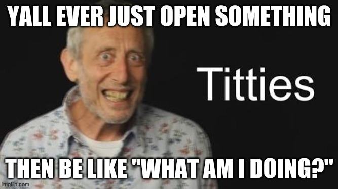 Micheal Rosen titties | YALL EVER JUST OPEN SOMETHING; THEN BE LIKE "WHAT AM I DOING?" | image tagged in micheal rosen no context | made w/ Imgflip meme maker