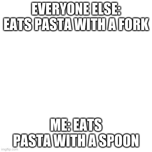 yes, its weird | EVERYONE ELSE: EATS PASTA WITH A FORK; ME: EATS PASTA WITH A SPOON | image tagged in memes,blank transparent square | made w/ Imgflip meme maker