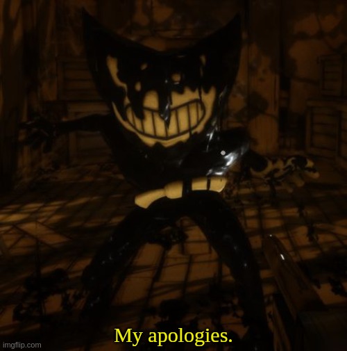 "Bendy" wants... | My apologies. | image tagged in bendy wants | made w/ Imgflip meme maker