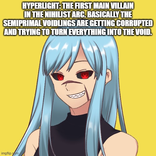 new arc: the nihilist arc. pls rp ill give the prompt in the comments | HYPERLIGHT: THE FIRST MAIN VILLAIN IN THE NIHILIST ARC. BASICALLY THE SEMIPRIMAL VOIDLINGS ARE GETTING CORRUPTED AND TRYING TO TURN EVERYTHING INTO THE VOID. | made w/ Imgflip meme maker