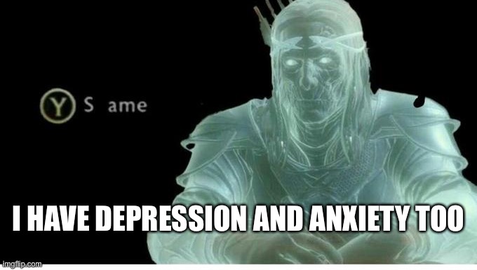 Same | I HAVE DEPRESSION AND ANXIETY TOO | image tagged in same | made w/ Imgflip meme maker