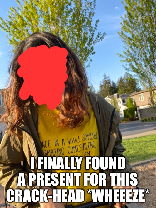 And y e s thsi picture is old | I FINALLY FOUND A PRESENT FOR THIS CRACK-HEAD *WHEEEZE* | made w/ Imgflip meme maker