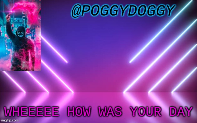 Poggydoggy temp | WHEEEEE HOW WAS YOUR DAY | image tagged in poggydoggy temp | made w/ Imgflip meme maker