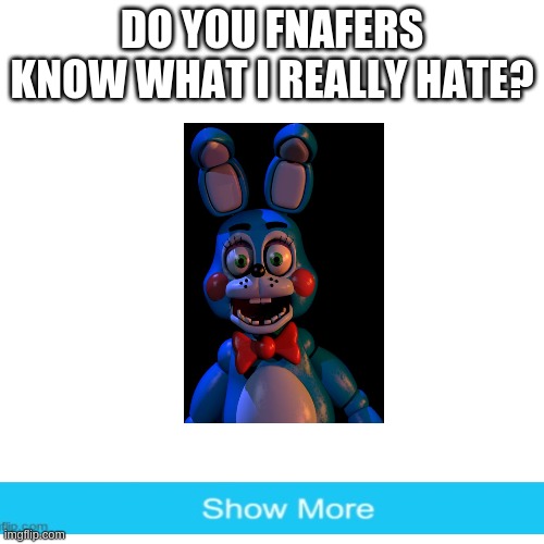 this. | DO YOU FNAFERS KNOW WHAT I REALLY HATE? | image tagged in memes,blank transparent square | made w/ Imgflip meme maker