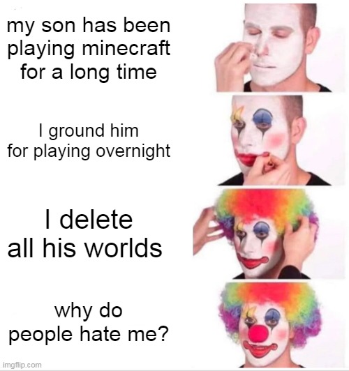 minecraft | my son has been playing minecraft for a long time; I ground him for playing overnight; I delete all his worlds; why do people hate me? | image tagged in memes,clown applying makeup | made w/ Imgflip meme maker