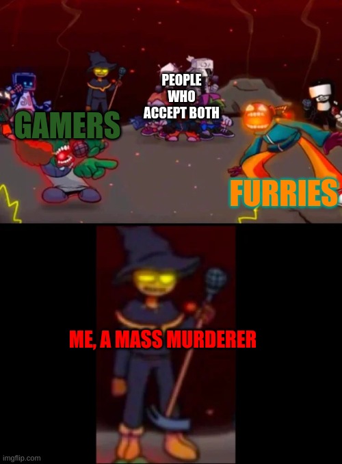 do more fun activities, guys | PEOPLE WHO ACCEPT BOTH; FURRIES; GAMERS; ME, A MASS MURDERER | image tagged in am i the only one who likes the taste of my own blood,oh wow are you actually reading these tags | made w/ Imgflip meme maker