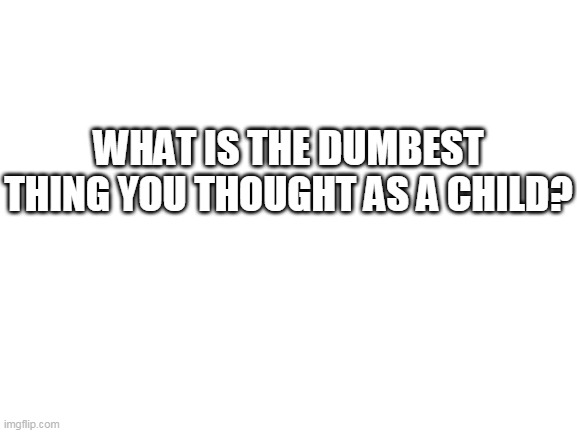 What is the dumbest thing you thought as a child? | WHAT IS THE DUMBEST THING YOU THOUGHT AS A CHILD? | image tagged in blank white template | made w/ Imgflip meme maker