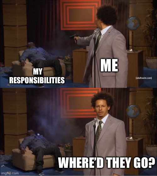 There gone | ME; MY RESPONSIBILITIES; WHERE’D THEY GO? | image tagged in memes | made w/ Imgflip meme maker