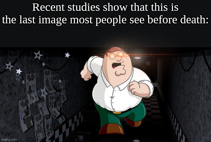 Peter Griffin running meme | Recent studies show that this is the last image most people see before death: | image tagged in fnaf foxy's hallway | made w/ Imgflip meme maker