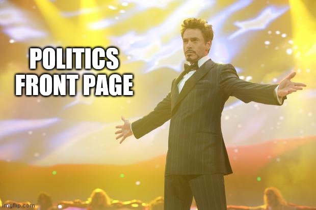 Tony Stark success | POLITICS FRONT PAGE | image tagged in tony stark success | made w/ Imgflip meme maker