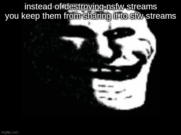 is this how i do suggestions | instead of destroying nsfw streams you keep them from sharing it to sfw streams | image tagged in trollge | made w/ Imgflip meme maker